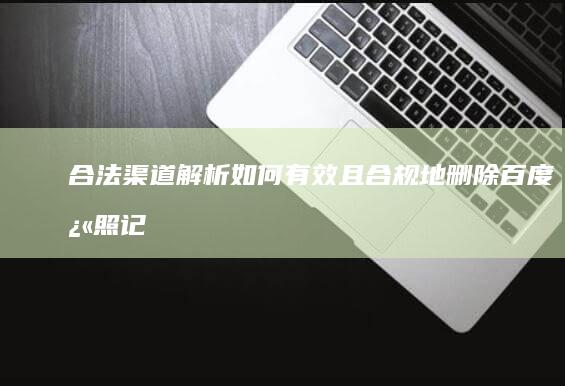 合法渠道解析：如何有效且合规地删除百度快照记录