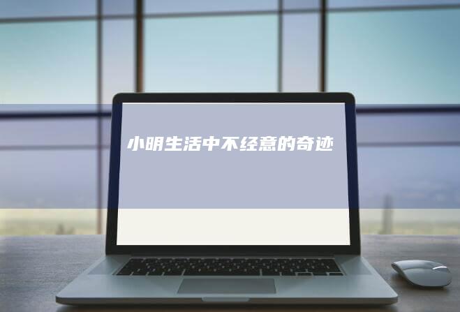 小明：生活中不经意的奇迹